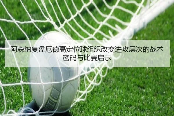 阿森纳复盘厄德高定位球组织改变进攻层次的战术密码与比赛启示