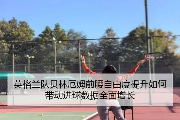 英格兰队贝林厄姆前腰自由度提升如何带动进球数据全面增长