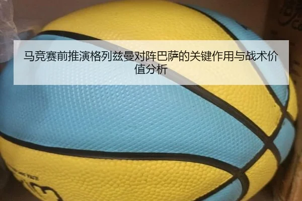 马竞赛前推演格列兹曼对阵巴萨的关键作用与战术价值分析