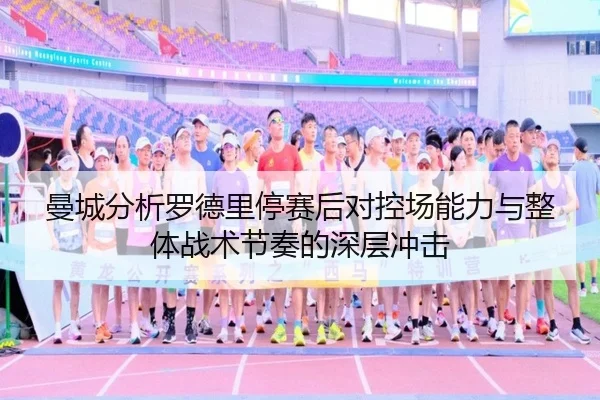 曼城分析罗德里停赛后对控场能力与整体战术节奏的深层冲击