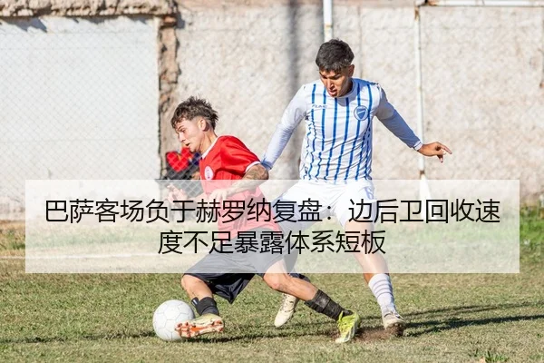 巴萨客场负于赫罗纳复盘：边后卫回收速度不足暴露体系短板