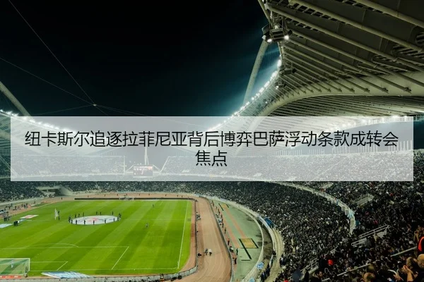 纽卡斯尔追逐拉菲尼亚背后博弈巴萨浮动条款成转会焦点